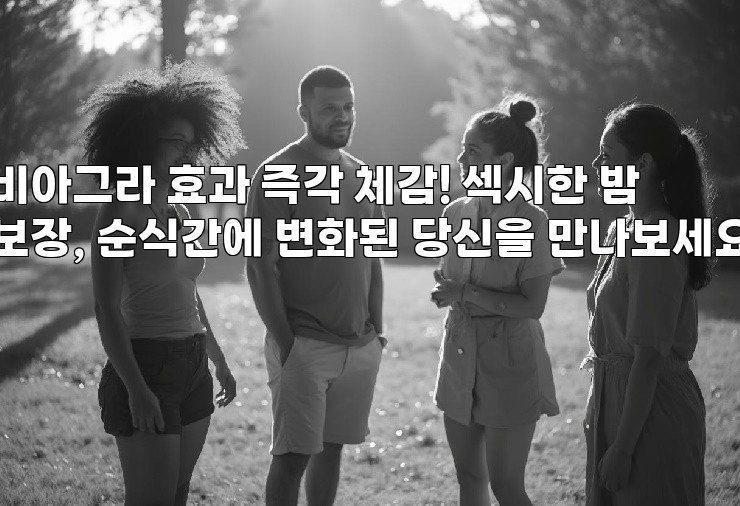 비아그라 효과 즉각 체감! 섹시한 밤 보장, 순식간에 변화된 당신을 만나보세요