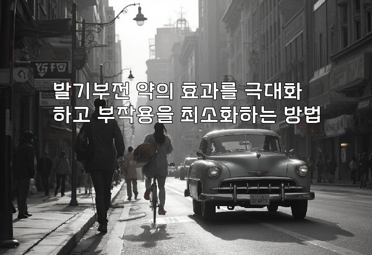 발기부전 약의 효과를 극대화하고 부작용을 최소화하는 방법